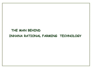 THE MAN BEHIND
INHANA RATIONAL FARMING TECHNOLOGY
 