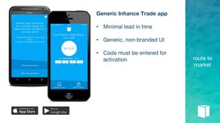 route to
market
Generic Inhance Trade app
• Minimal lead in time
• Generic, non-branded UI
• Code must be entered for
activation
 