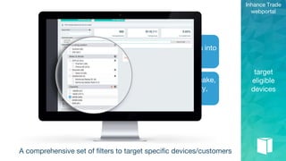 target
eligible
devices
Combine devices into
targets
Filter based on make,
model, capacity,
location…
A comprehensive set of filters to target specific devices/customers
Inhance Trade
webportal
 