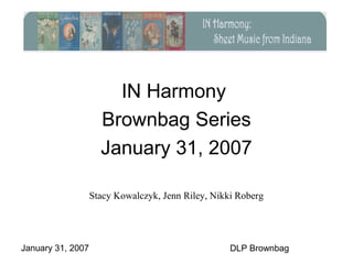 January 31, 2007 DLP Brownbag
IN Harmony
Brownbag Series
January 31, 2007
Stacy Kowalczyk, Jenn Riley, Nikki Roberg
 