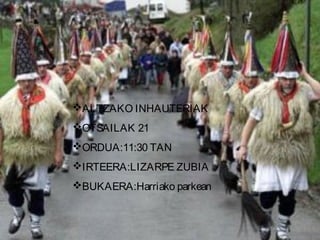 ALTZAKO INHAUTERIAK
OTSAILAK 21
ORDUA:11:30 TAN
IRTEERA:LIZARPE ZUBIA
BUKAERA:Harriako parkean
 