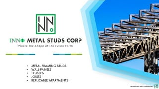 PROPRIETARY AND CONFIDENTIAL
• METAL FRAMING STUDS
• WALL PANELS
• TRUSSES
• JOISTS
• REPLICABLE APARTMENTS
 