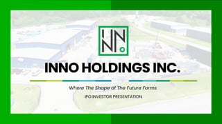 PROPRIETARY AND CONFIDENTIAL
IPO INVESTOR PRESENTATION
INNO HOLDINGS INC.
Where The Shape of The Future Forms
 