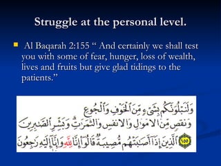 Struggle at the personal level. Al Baqarah 2:155 “ And certainly we shall test you with some of fear, hunger, loss of wealth, lives and fruits but give glad tidings to the patients.” 