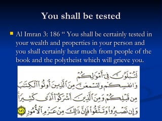 You shall be tested Al Imran 3: 186 “ You shall be certainly tested in your wealth and properties in your person and you shall certainly hear much from people of the book and the polytheist which will grieve you. 