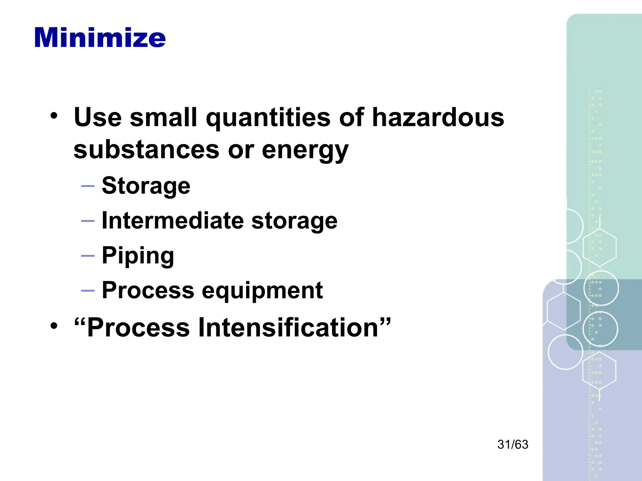 31/63
Minimize
• Use small quantities of hazardous
substances or energy
– Storage
– Intermediate storage
– Piping
– Process equipment
• “Process Intensification”
 