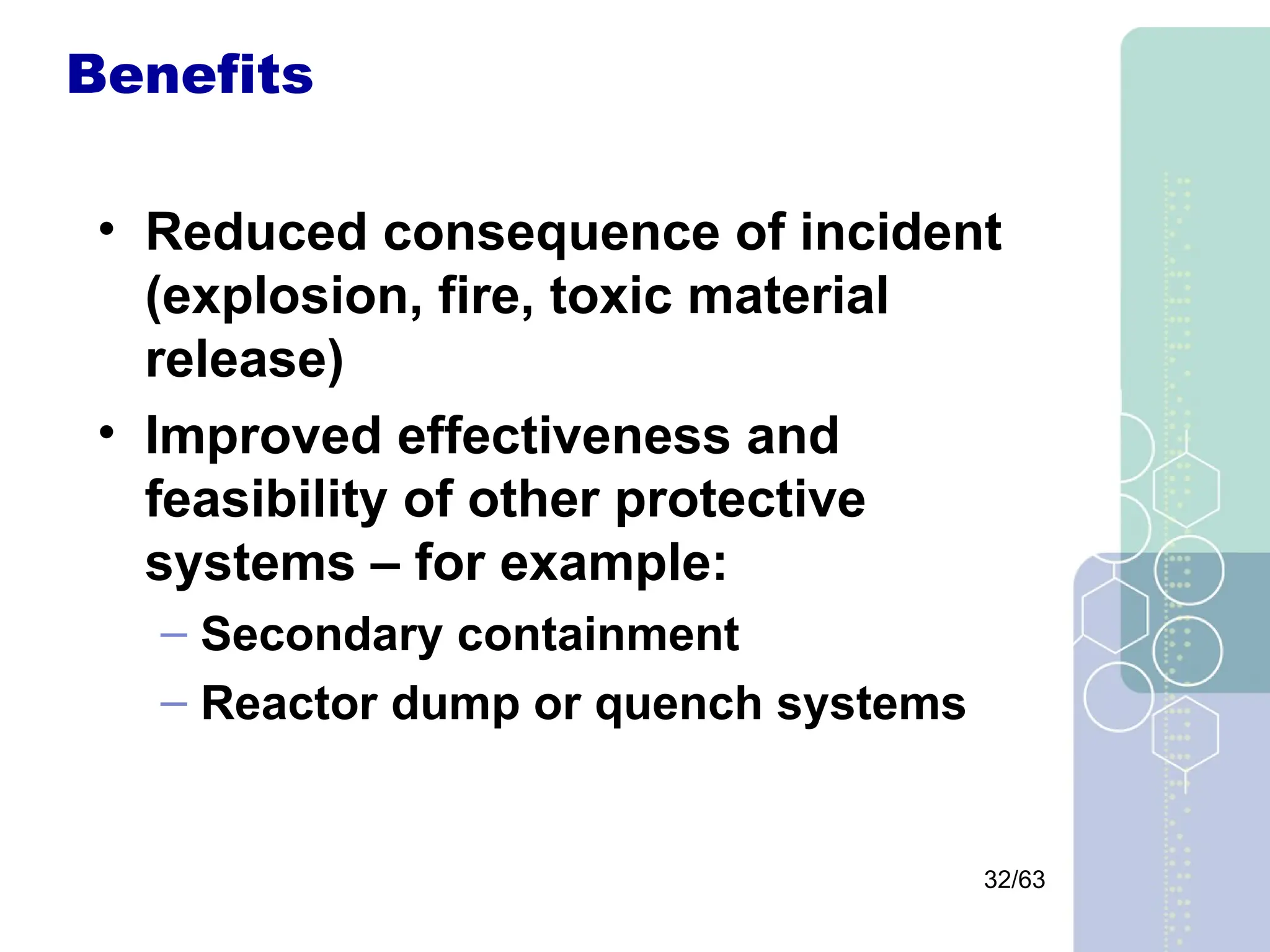 32/63
Benefits
• Reduced consequence of incident
(explosion, fire, toxic material
release)
• Improved effectiveness and
feasibility of other protective
systems – for example:
– Secondary containment
– Reactor dump or quench systems
 
