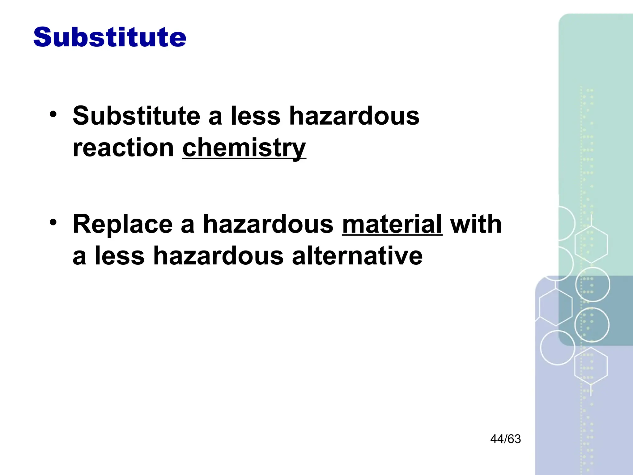 44/63
Substitute
• Substitute a less hazardous
reaction chemistry
• Replace a hazardous material with
a less hazardous alternative
 