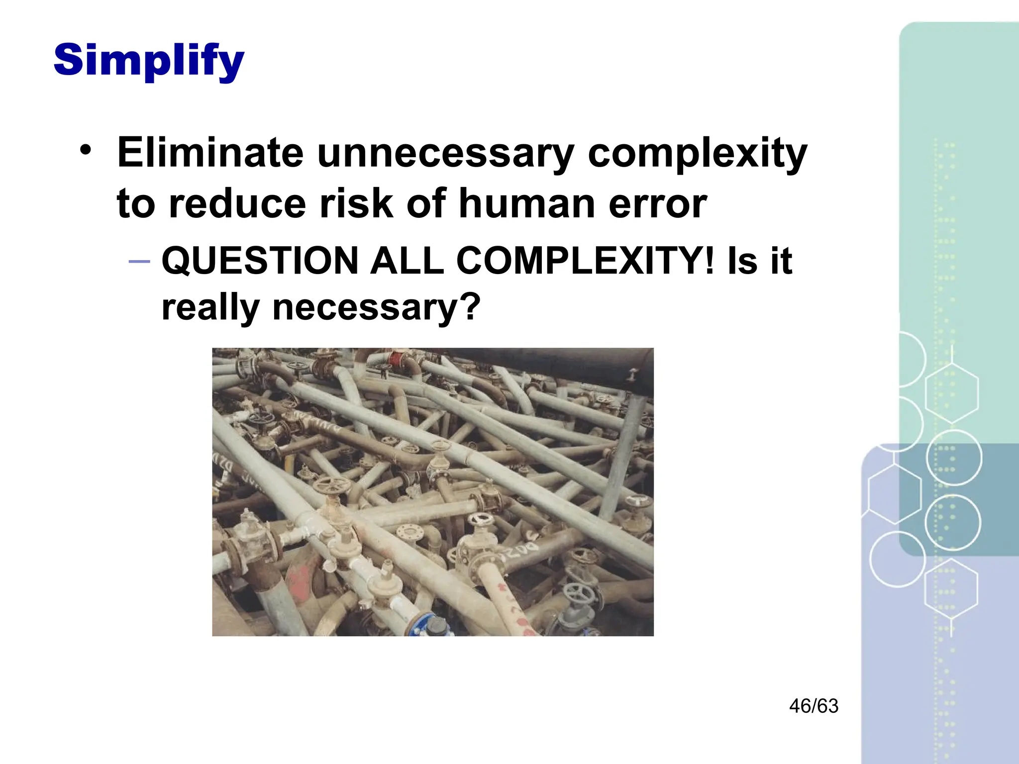 46/63
Simplify
• Eliminate unnecessary complexity
to reduce risk of human error
– QUESTION ALL COMPLEXITY! Is it
really necessary?
 