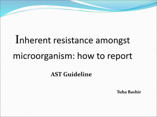 Inherent resistance amongst
microorganism: how to report
AST Guideline
Tuba Bashir
 
