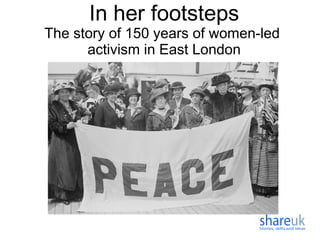 In her footsteps
The story of 150 years of women-led
activism in East London
 