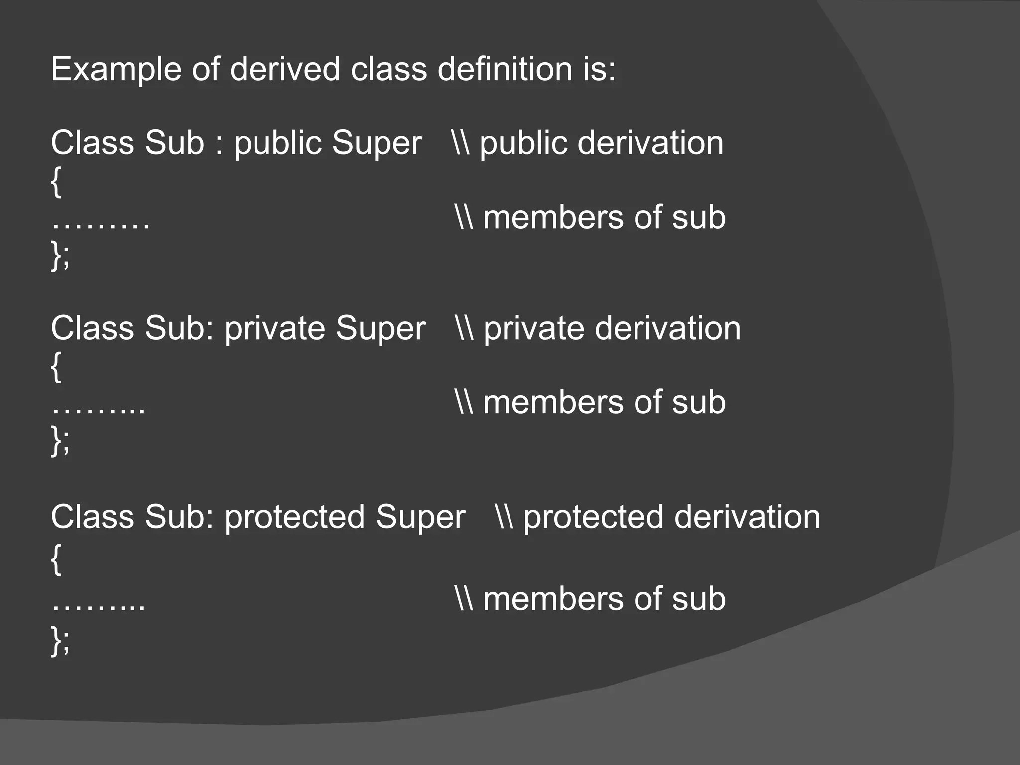 Example of derived class definition is: Class Sub : public Super  \\ public derivation {  ……… \\ members of sub }; Class Sub: private Super  \\ private derivation { …… ... \\ members of sub }; Class Sub: protected Super  \\ protected derivation { …… ... \\ members of sub }; 