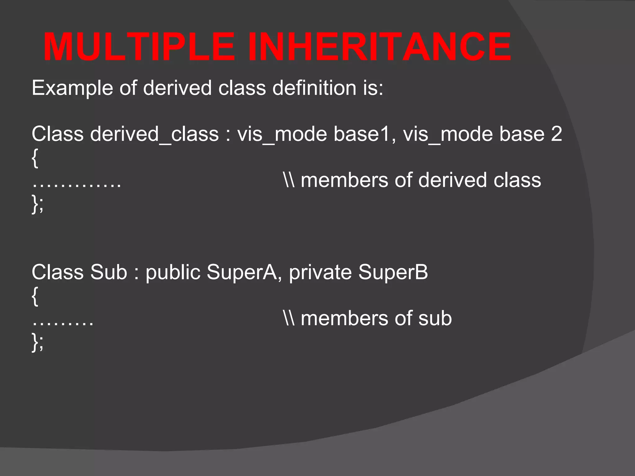 MULTIPLE INHERITANCE Example of derived class definition is: Class derived_class : vis_mode base1, vis_mode base 2 { ………… . \\ members of derived class }; Class Sub : public SuperA, private SuperB {  ……… \\ members of sub }; 