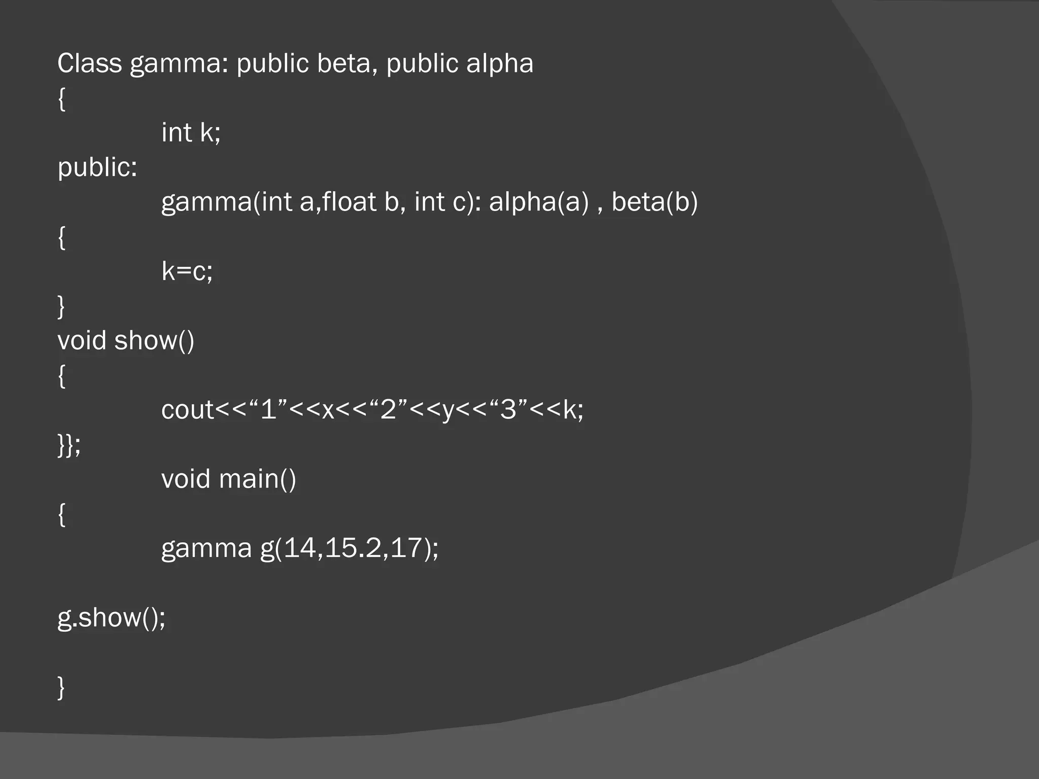 Class gamma: public beta, public alpha { int k; public: gamma(int a,float b, int c): alpha(a) , beta(b) { k=c; } void show() { cout<<“1”<<x<<“2”<<y<<“3”<<k; }}; void main() { gamma g(14,15.2,17); g.show(); } 