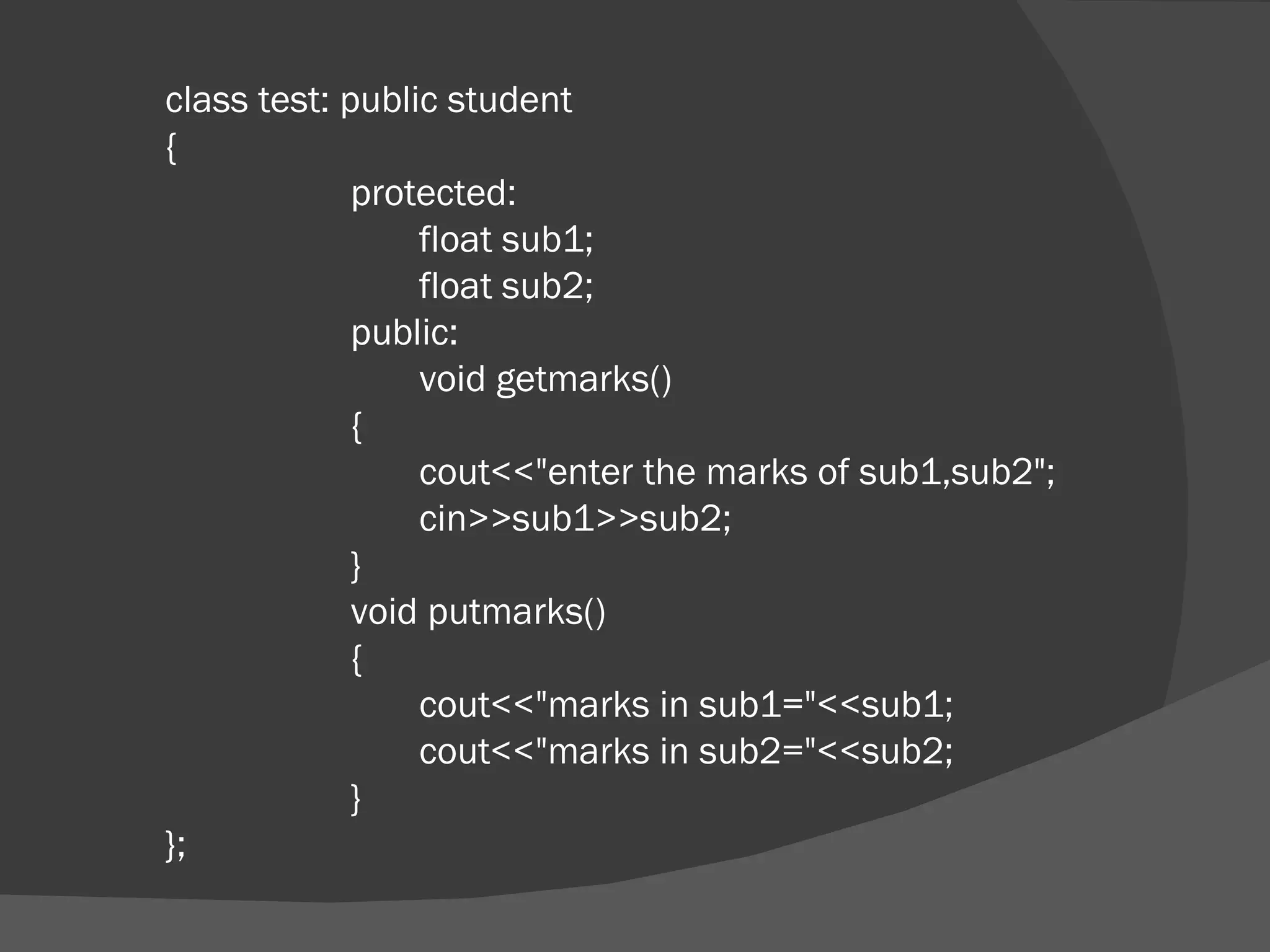 class test: public student {   protected:   float sub1;   float sub2;   public:   void getmarks()   {   cout<<&quot;enter the marks of sub1,sub2&quot;;   cin>>sub1>>sub2;   }   void putmarks()   {   cout<<&quot;marks in sub1=&quot;<<sub1;   cout<<&quot;marks in sub2=&quot;<<sub2;   } }; 