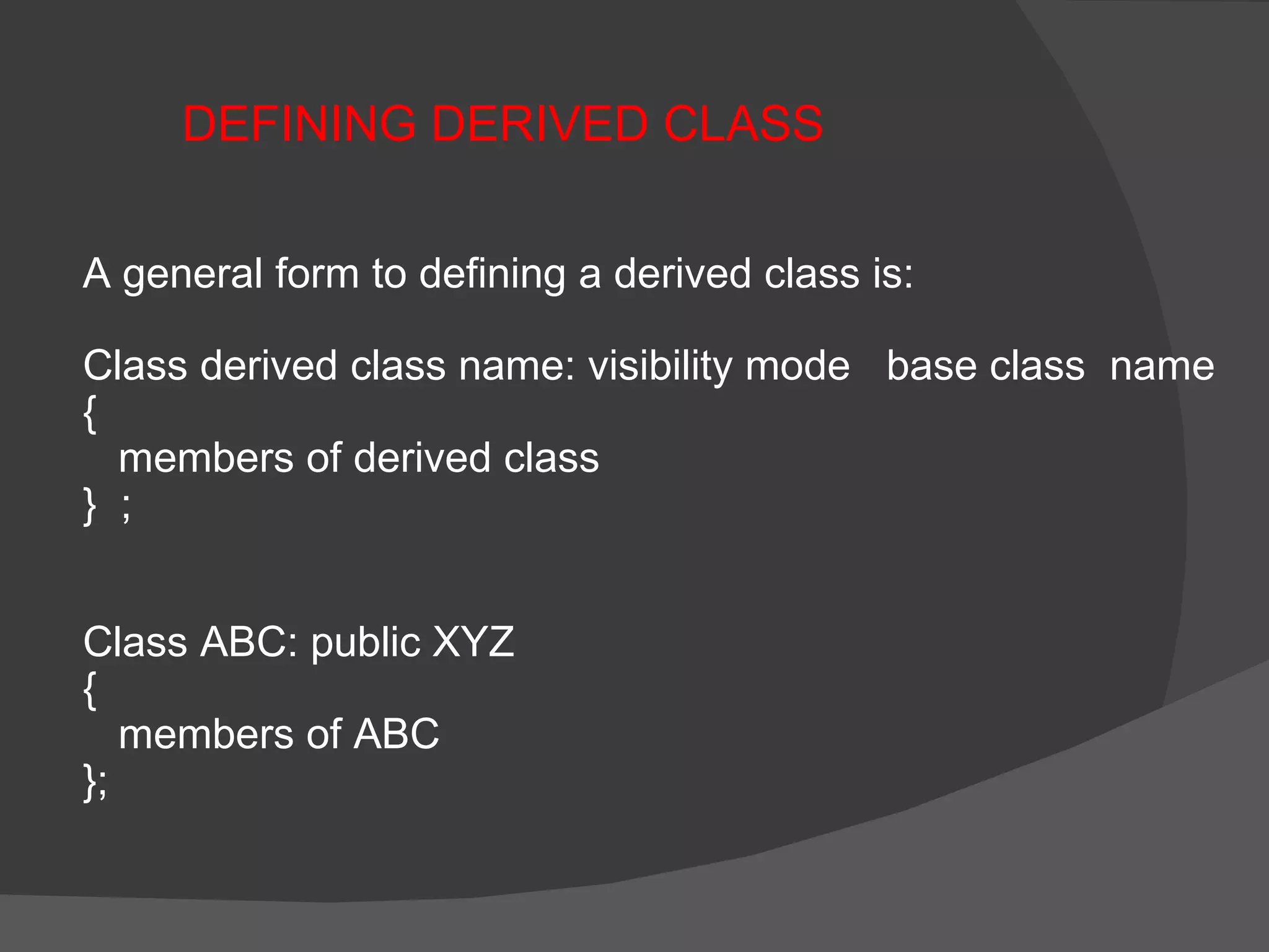 A general form to defining a derived class is: Class derived class name: visibility mode  base class  name {  members of derived class }  ; Class ABC: public XYZ {  members of ABC };  DEFINING DERIVED CLASS 