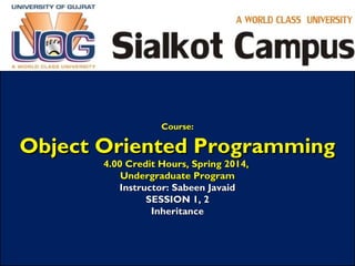 Course:Course:
Object Oriented ProgrammingObject Oriented Programming
4.00 Credit Hours, Spring 2014,4.00 Credit Hours, Spring 2014,
Undergraduate ProgramUndergraduate Program
Instructor: Sabeen JavaidInstructor: Sabeen Javaid
SESSION 1, 2SESSION 1, 2
InheritanceInheritance
 