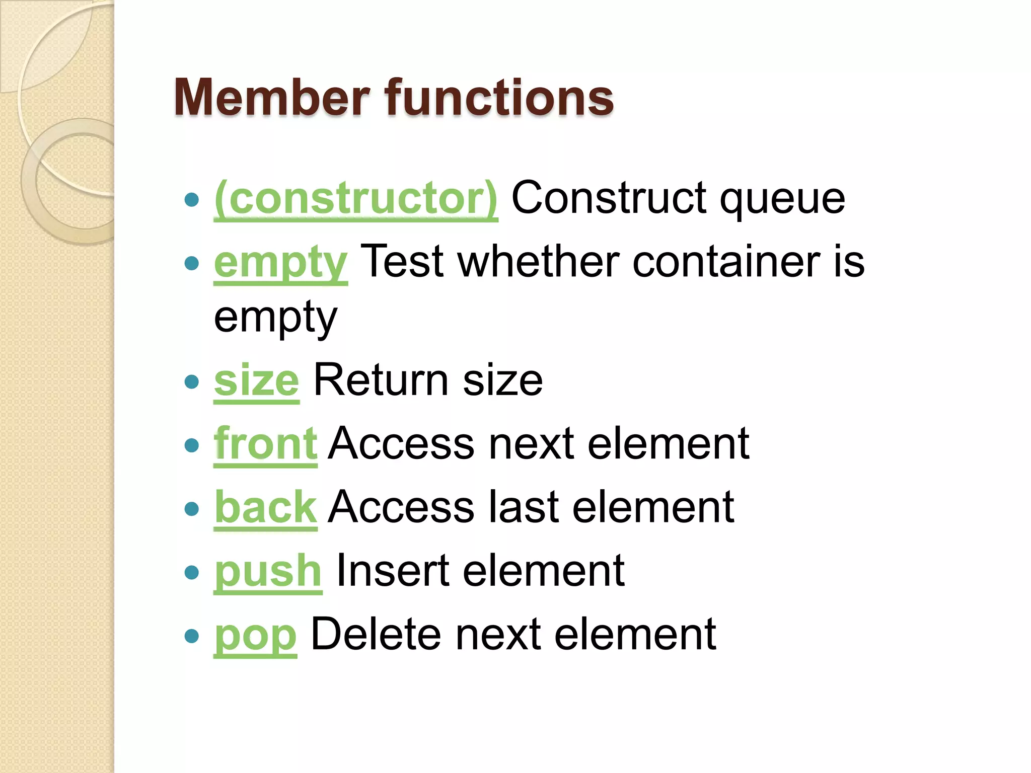 Member functions(constructor) Construct queueempty Test whether container is emptysize Return sizefront Access next elementback Access last elementpush Insert elementpop Delete next element