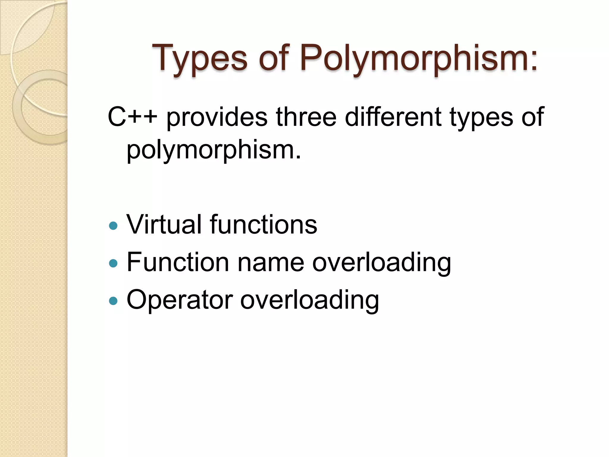 Types of Polymorphism: C++ provides three different types of polymorphism. Virtual functions Function name overloading Operator overloading 