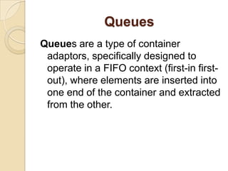 QueuesQueues are a type of container adaptors, specifically designed to operate in a FIFO context (first-in first-out), where elements are inserted into one end of the container and extracted from the other.
