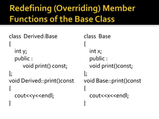 class Derived:Base           class Base
{                            {
   int y;                       int x;
   public :                     public :
       void print() const;      void print()const;
};                           };
void Derived::print()const   void Base::print()const
{                            {
   cout<<y<<endl;               cout<<x<<endl;
}                            }
 