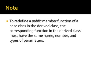    To redefine a public member function of a
    base class in the derived class, the
    corresponding function in the derived class
    must have the same name, number, and
    types of parameters.
 