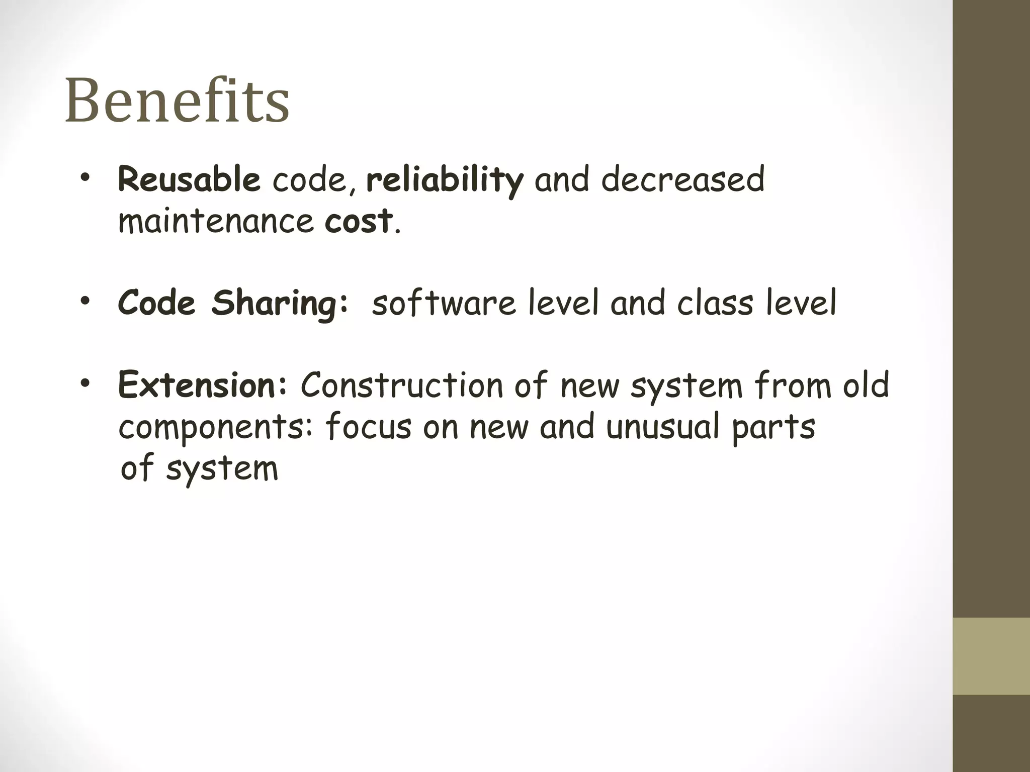 Benefits
• Reusable code, reliability and decreased
  maintenance cost.

• Code Sharing: software level and class level

• Extension: Construction of new system from old
  components: focus on new and unusual parts
  of system
 