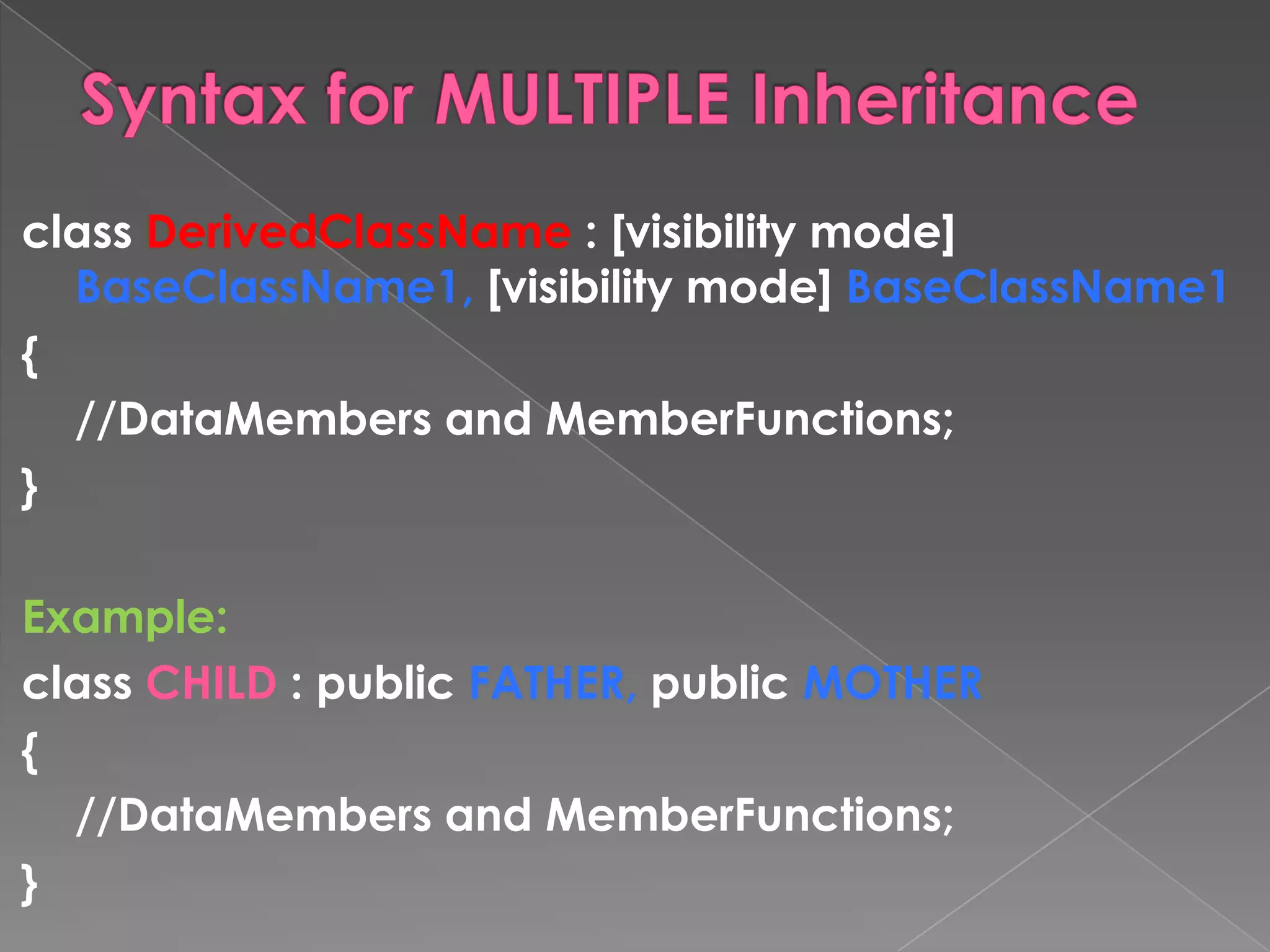 class DerivedClassName : [visibility mode]
  BaseClassName1, [visibility mode] BaseClassName1
{
  //DataMembers and MemberFunctions;
}

Example:
class CHILD : public FATHER, public MOTHER
{
  //DataMembers and MemberFunctions;
}
 