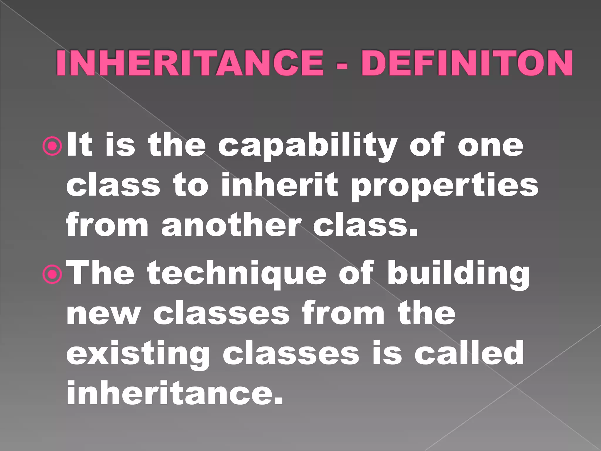  Itis the capability of one
  class to inherit properties
  from another class.
 The technique of building
  new classes from the
  existing classes is called
  inheritance.
 