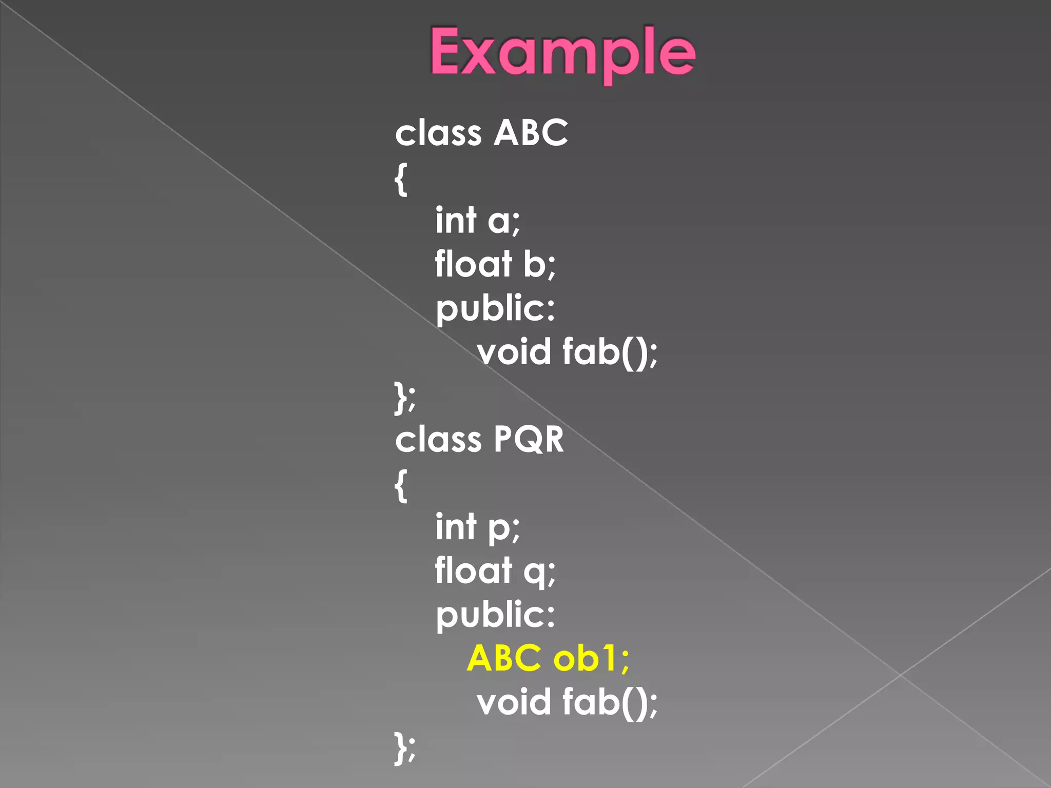 class ABC
{
   int a;
   float b;
   public:
      void fab();
};
class PQR
{
   int p;
   float q;
   public:
      ABC ob1;
      void fab();
};
 