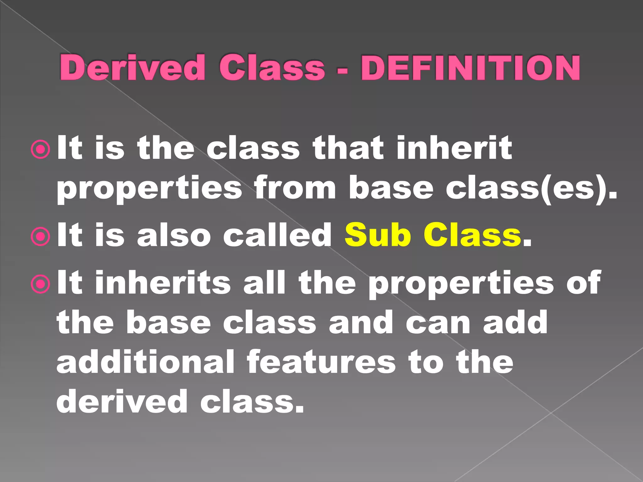  It is the class that inherit
  properties from base class(es).
 It is also called Sub Class.
 It inherits all the properties of
  the base class and can add
  additional features to the
  derived class.
 