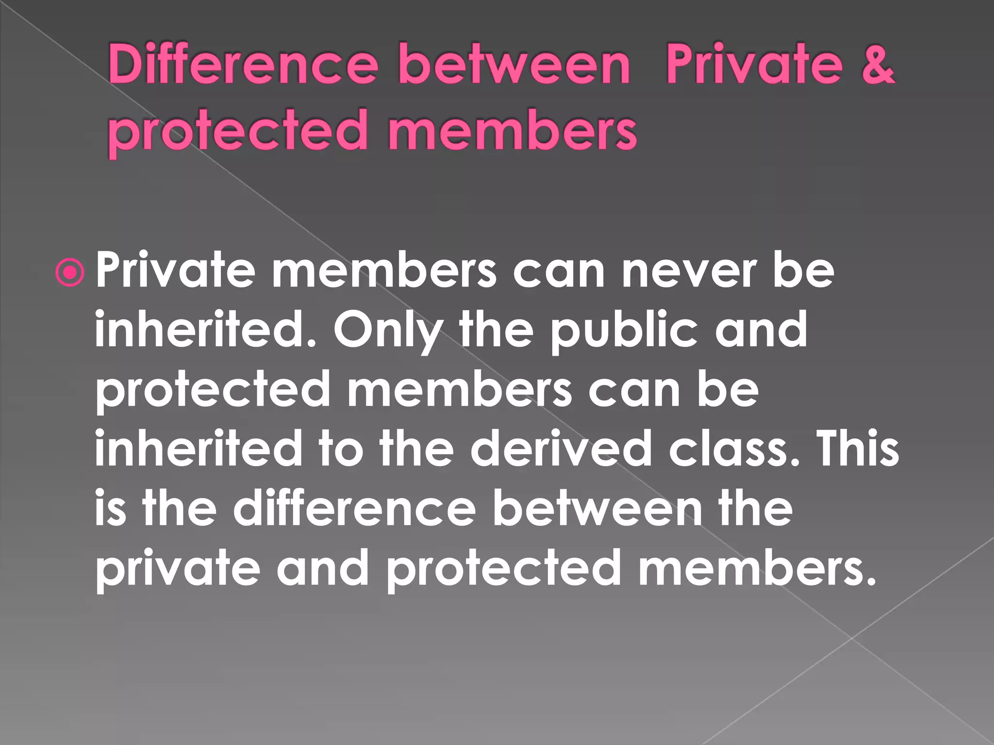  Privatemembers can never be
 inherited. Only the public and
 protected members can be
 inherited to the derived class. This
 is the difference between the
 private and protected members.
 
