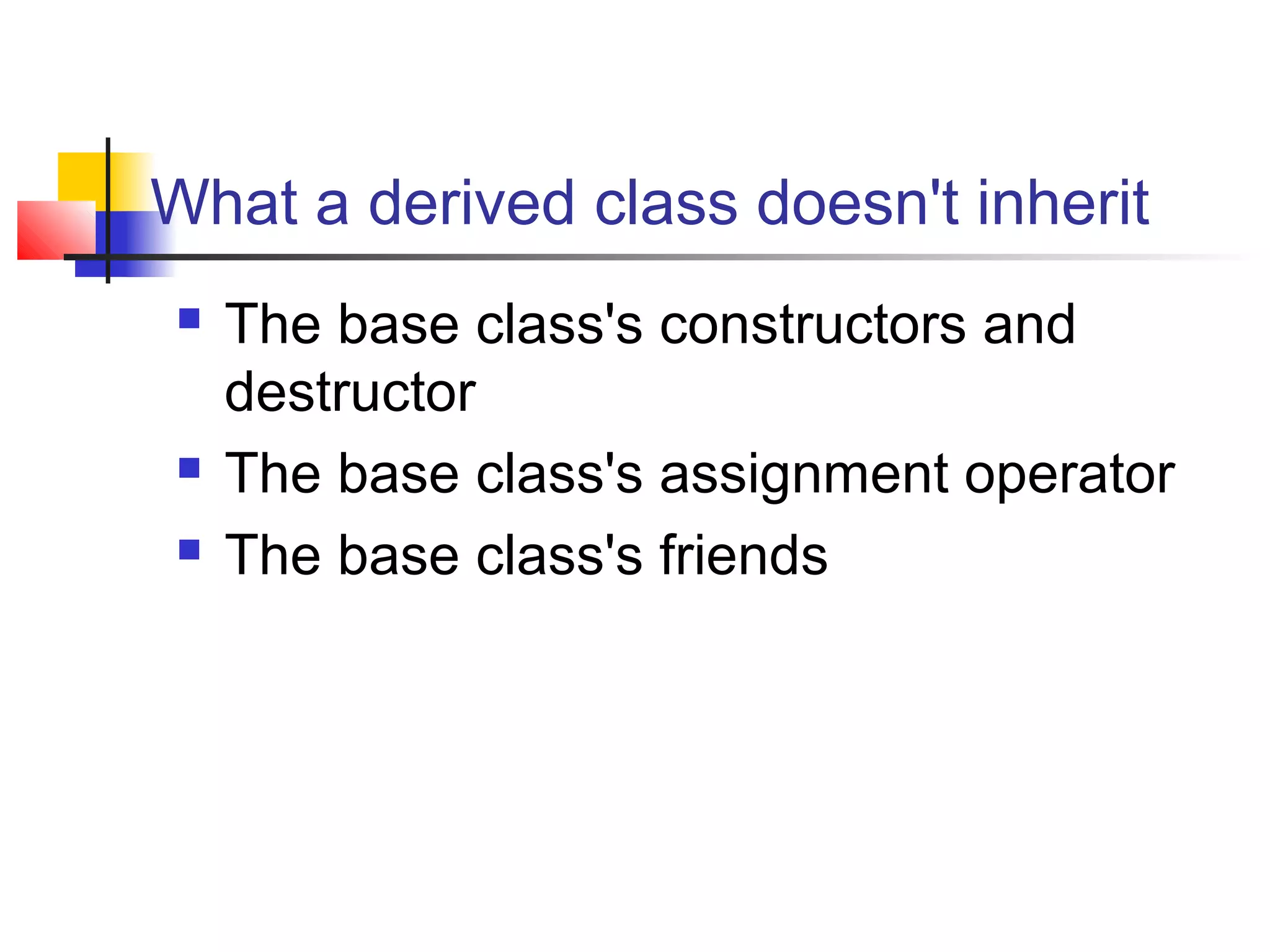 What a derived class doesn't inherit
   The base class's constructors and
    destructor
   The base class's assignment operator
   The base class's friends
 