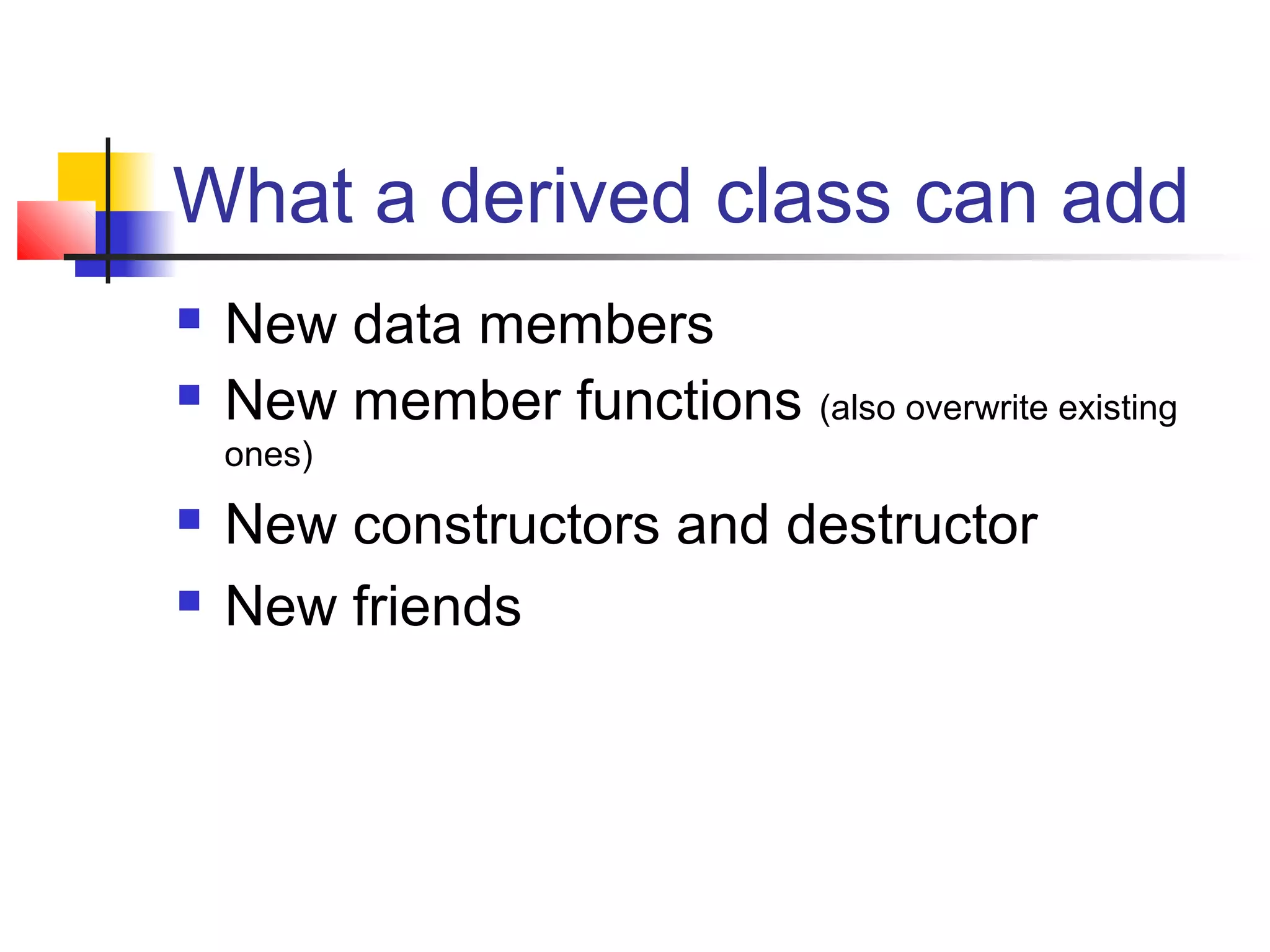 What a derived class can add
   New data members
   New member functions (also overwrite existing
    ones)
   New constructors and destructor
   New friends
 
