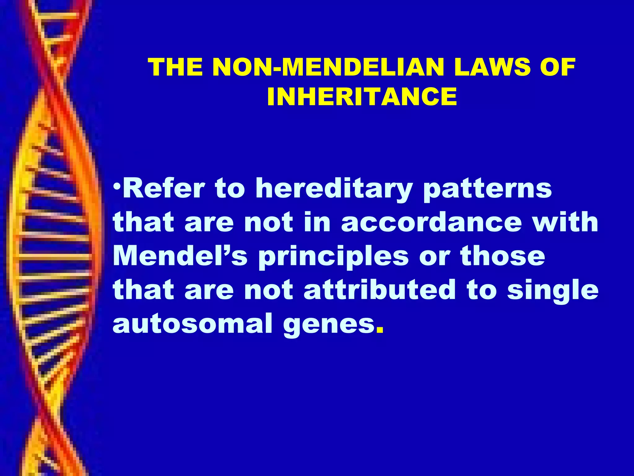 THE NON-MENDELIAN LAWS OF
INHERITANCE
•Refer to hereditary patterns
that are not in accordance with
Mendel’s principles or those
that are not attributed to single
autosomal genes.
 
