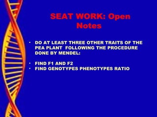 SEAT WORK: Open
Notes
• DO AT LEAST THREE OTHER TRAITS OF THE
PEA PLANT FOLLOWING THE PROCEDURE
DONE BY MENDEL:
• FIND F1 AND F2
• FIND GENOTYPES PHENOTYPES RATIO
 
