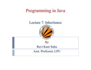 Programming in Java
Lecture 7: Inheritance
By
Ravi Kant Sahu
Asst. Professor, LPU
 