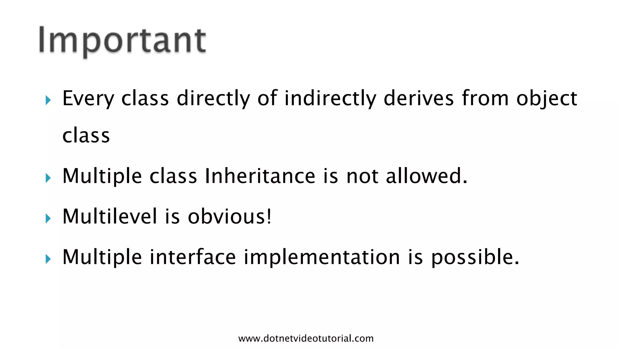 

Every class directly of indirectly derives from object
class



Multiple class Inheritance is not allowed.



Multilevel is obvious!



Multiple interface implementation is possible.

www.dotnetvideotutorial.com

 