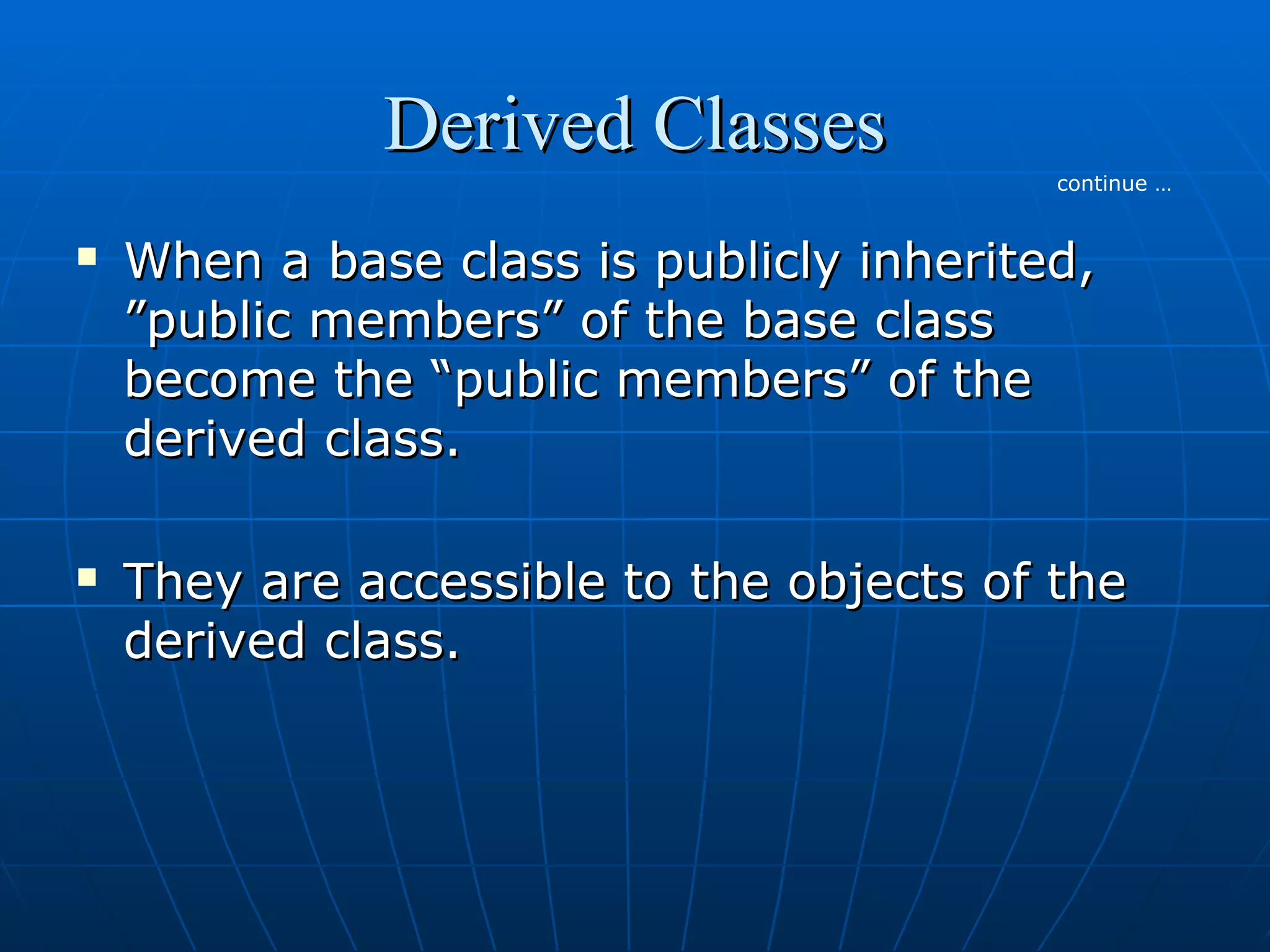 Derived Classes
continue …





When a base class is publicly inherited,
”public members” of the base class
become the “public members” of the
derived class.
They are accessible to the objects of the
derived class.

 