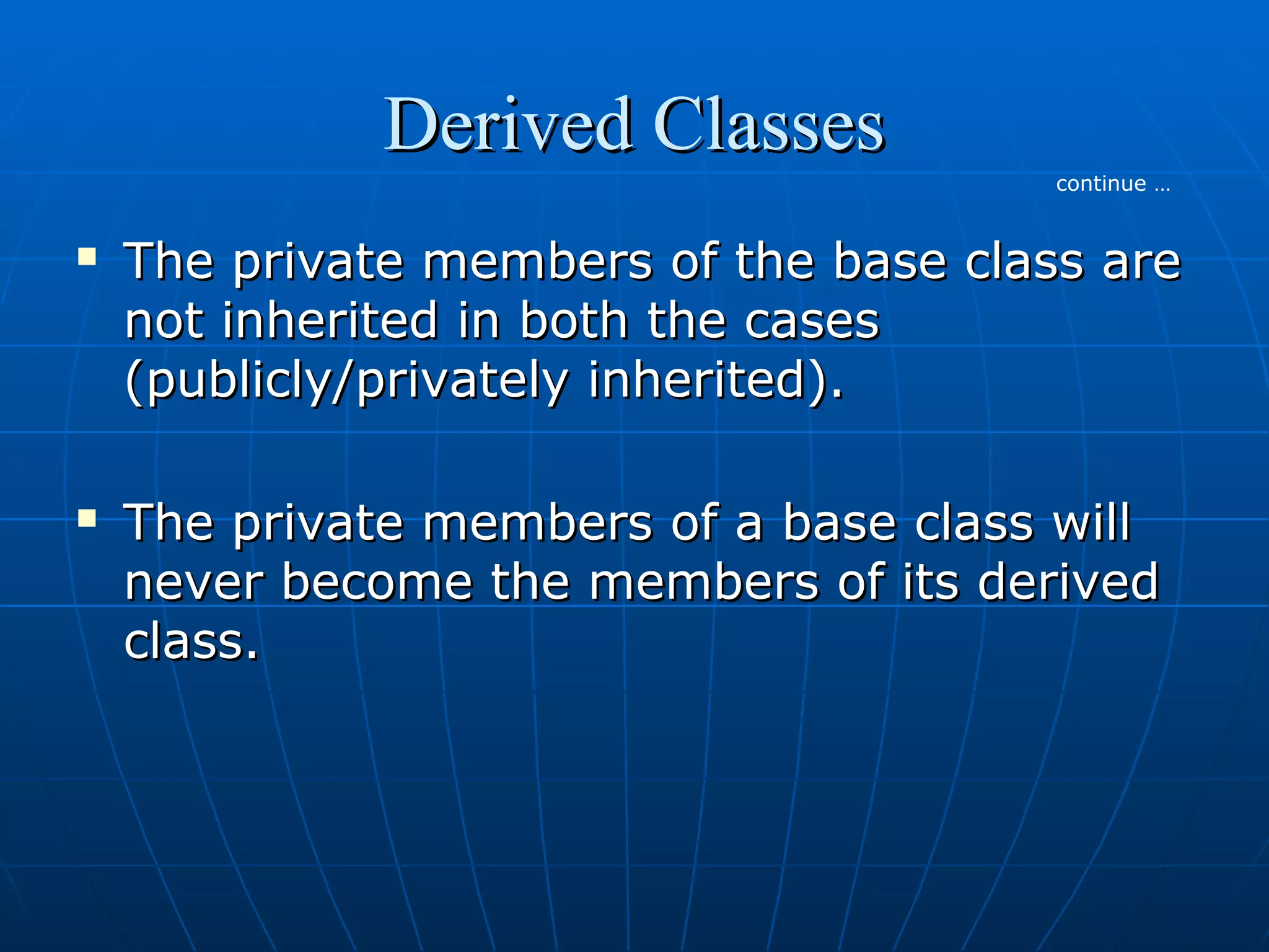 Derived Classes
continue …





The private members of the base class are
not inherited in both the cases
(publicly/privately inherited).
The private members of a base class will
never become the members of its derived
class.

 