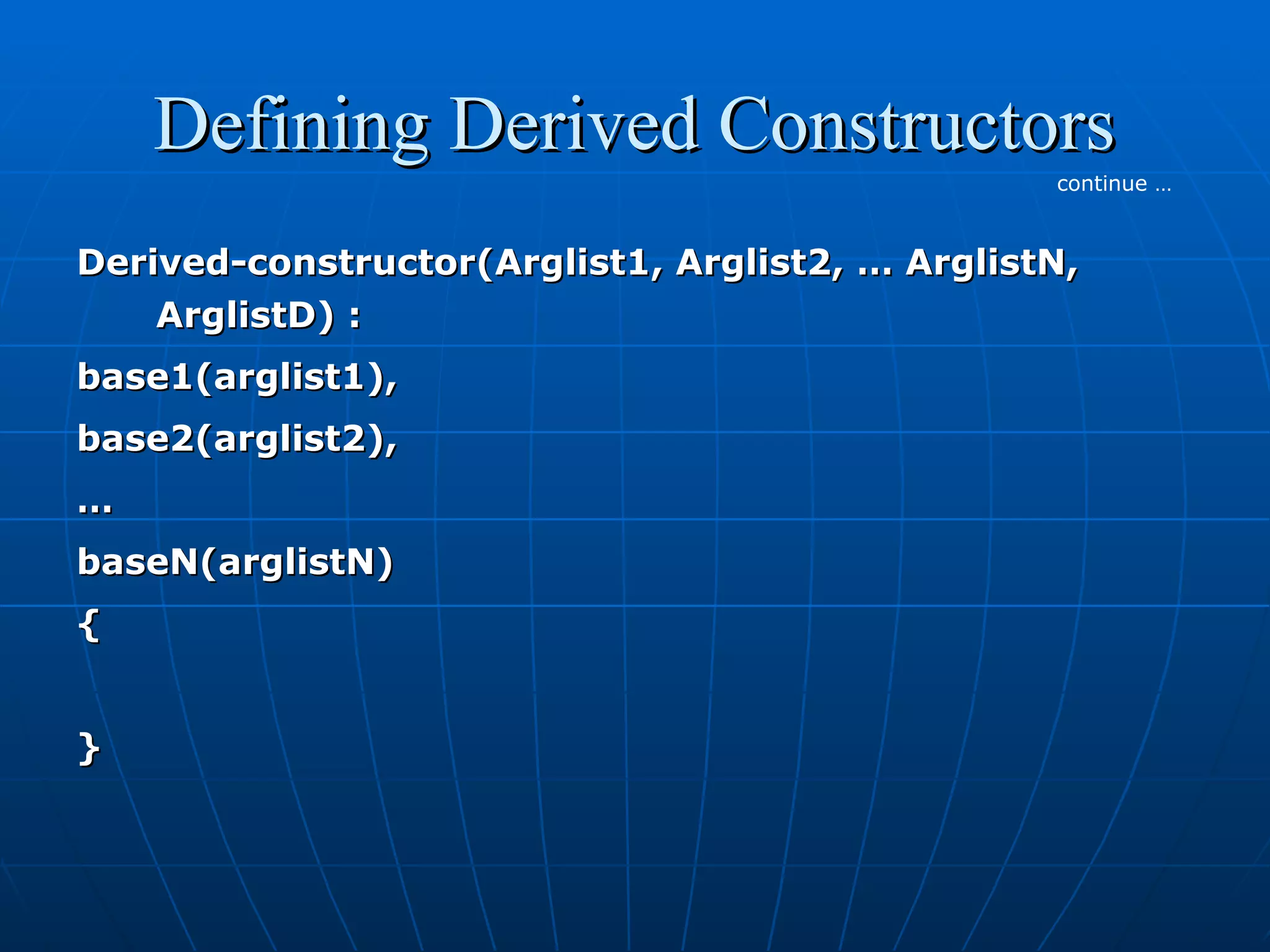 Defining Derived Constructors
continue …

Derived-constructor(Arglist1, Arglist2, … ArglistN,
ArglistD) :
base1(arglist1),
base2(arglist2),
…
baseN(arglistN)
{
}

 