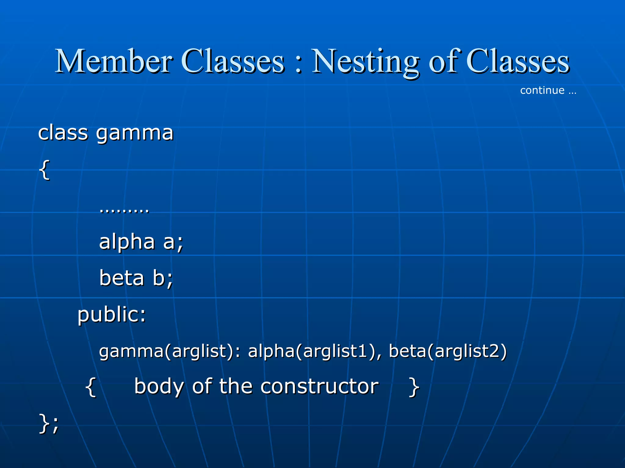 Member Classes : Nesting of Classes
continue …

class gamma
{
………
alpha a;
beta b;
public:
gamma(arglist): alpha(arglist1), beta(arglist2)

{
};

body of the constructor

}

 