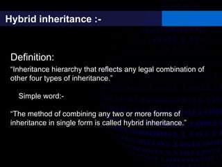 Hybrid inheritance :-
Definition:
“Inheritance hierarchy that reflects any legal combination of
other four types of inheritance.”
Simple word:-
“The method of combining any two or more forms of
inheritance in single form is called hybrid inheritance.”
 