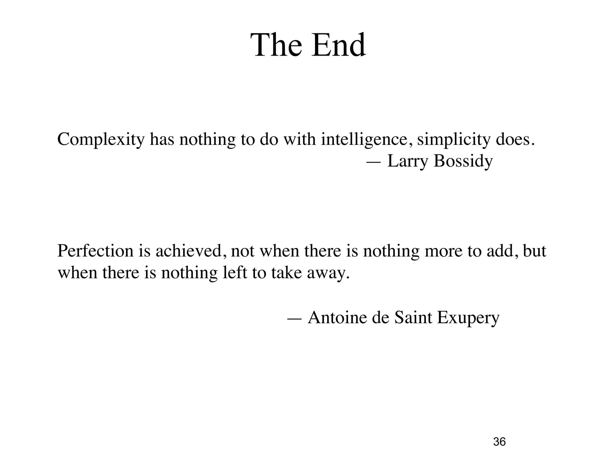 36 
The End 
Complexity has nothing to do with intelligence, simplicity does. 
— Larry Bossidy 
Perfection is achieved, not when there is nothing more to add, but 
when there is nothing left to take away. 
— Antoine de Saint Exupery 
