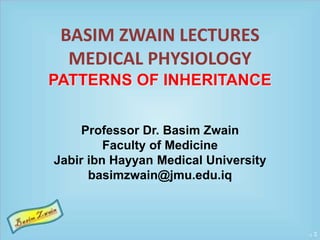 BASIM ZWAIN LECTURES 
MEDICAL PHYSIOLOGY 
PATTERNS OF INHERITANCE 
Professor Dr. Basim Zwain 
Faculty of Medicine 
Jabir ibn Hayyan Medical University 
basimzwain@jmu.edu.iq 
 