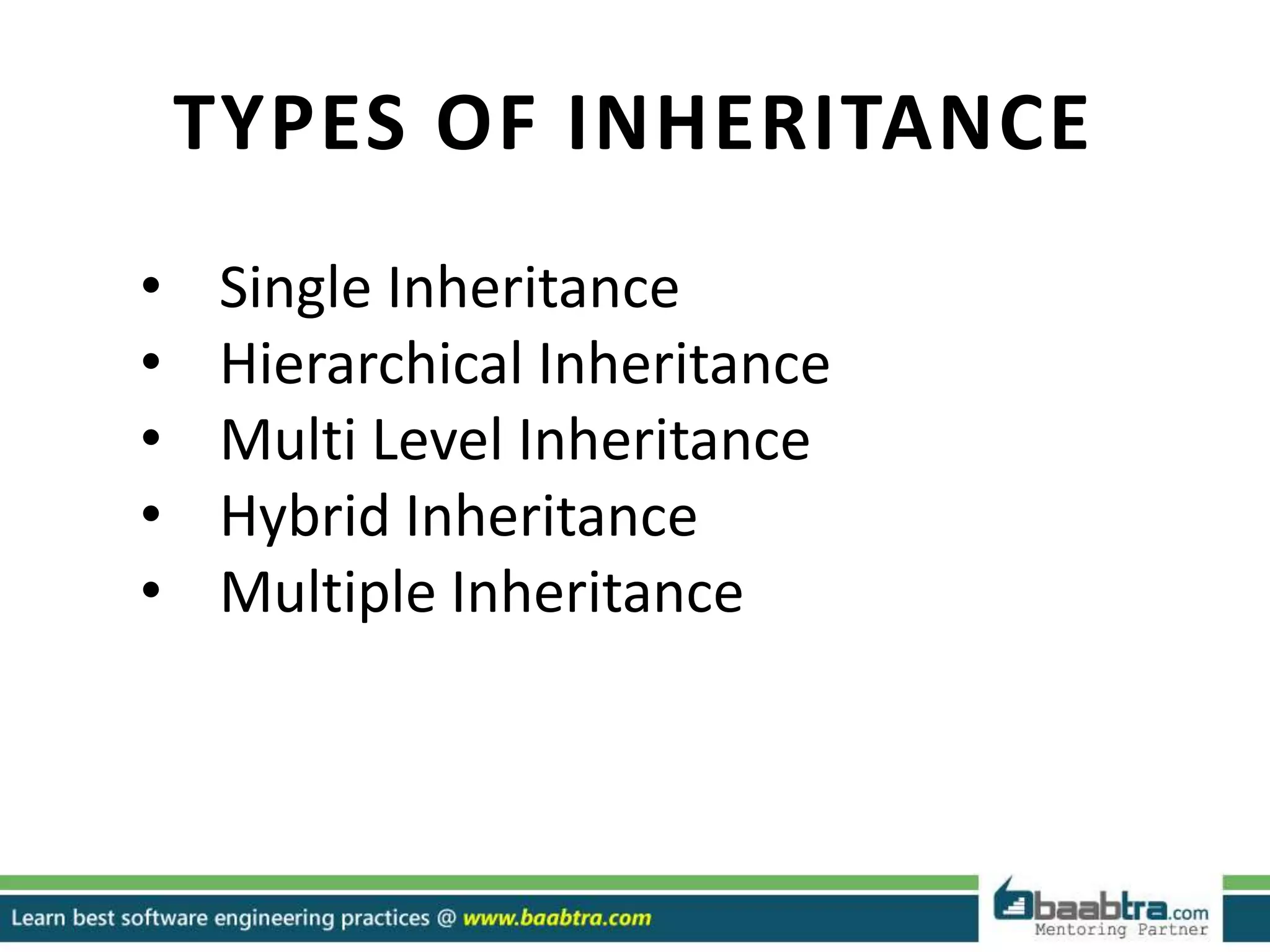 TYPES OF INHERITANCE
• Single Inheritance
• Hierarchical Inheritance
• Multi Level Inheritance
• Hybrid Inheritance
• Multiple Inheritance
 