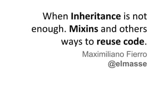 When Inheritance is not
enough. Mixins and others
ways to reuse code.
Maximiliano Fierro
@elmasse
 