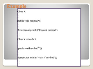 Example
Class X
{
public void methodX()
{
System.out.println("Class X method");
} }
Class Y extends X
{
public void methodY()
{
System.out.println("class Y method");
} }
 