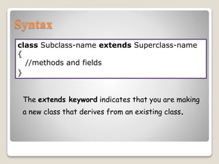 Syntax
class Subclass-name extends Superclass-name
{
//methods and fields
}
The extends keyword indicates that you are making
a new class that derives from an existing class.
 