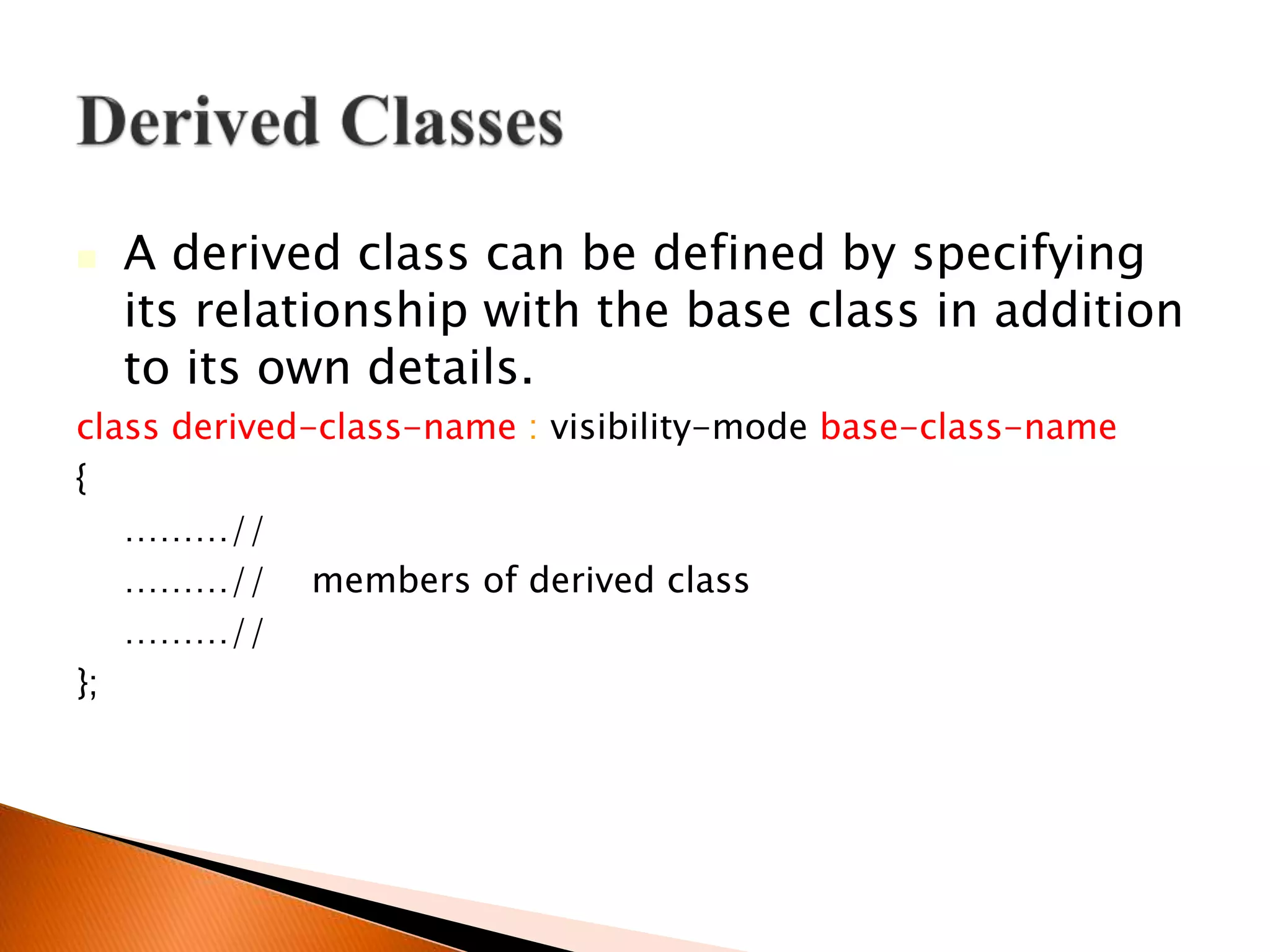  A derived class can be defined by specifying
its relationship with the base class in addition
to its own details.
class derived-class-name : visibility-mode base-class-name
{
………//
………// members of derived class
………//
};
 